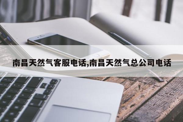 南昌天然气客服电话,南昌天然气总公司电话