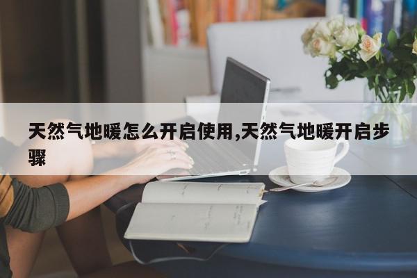 天然气地暖怎么开启使用,天然气地暖开启步骤