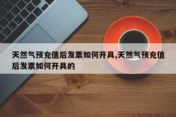 天然气预充值后发票如何开具,天然气预充值后发票如何开具的