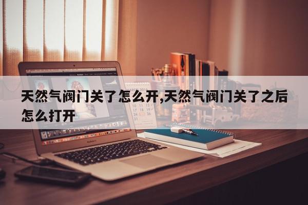 天然气阀门关了怎么开,天然气阀门关了之后怎么打开