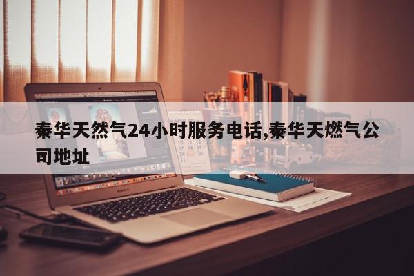 秦华天然气24小时服务电话,秦华天燃气公司地址