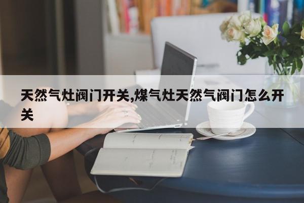 天然气灶阀门开关,煤气灶天然气阀门怎么开关