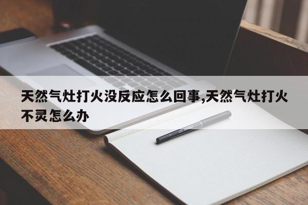 天然气灶打火没反应怎么回事,天然气灶打火不灵怎么办