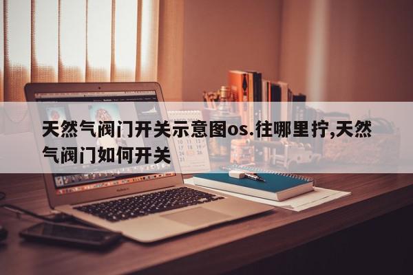 天然气阀门开关示意图os.往哪里拧,天然气阀门如何开关