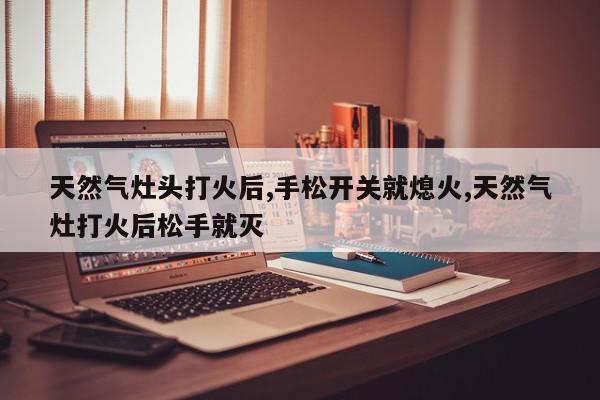 天然气灶头打火后,手松开关就熄火,天然气灶打火后松手就灭