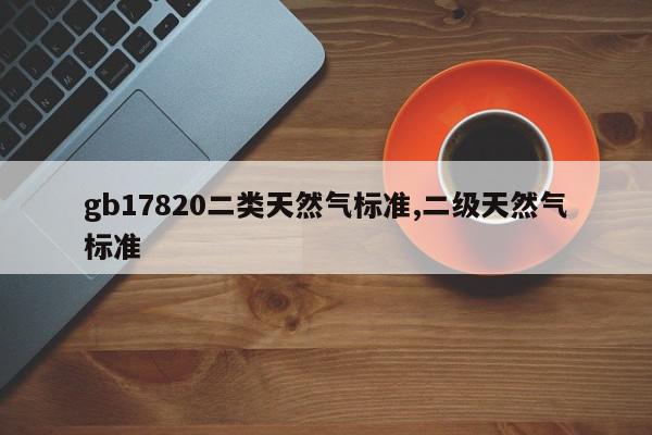 gb17820二类天然气标准,二级天然气标准
