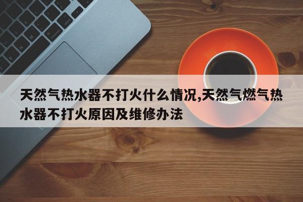 天然气热水器不打火什么情况,天然气燃气热水器不打火原因及维修办法