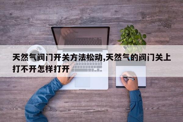天然气阀门开关方法松动,天然气的阀门关上打不开怎样打开