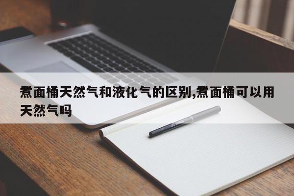 煮面桶天然气和液化气的区别,煮面桶可以用天然气吗
