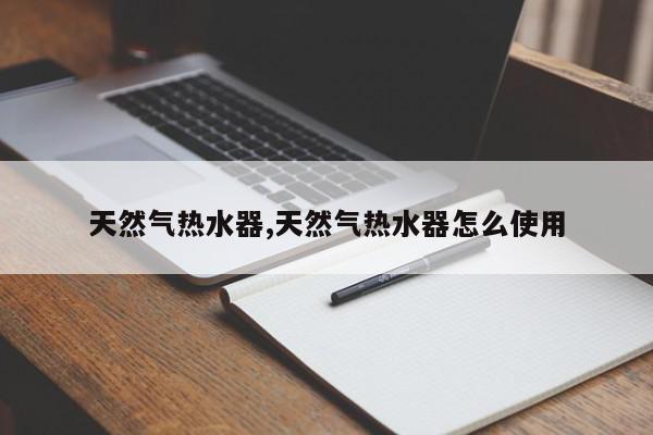 天然气热水器,天然气热水器怎么使用