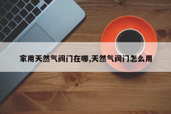 家用天然气阀门在哪,天然气阀门怎么用