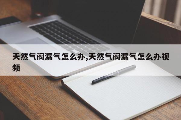 天然气阀漏气怎么办,天然气阀漏气怎么办视频
