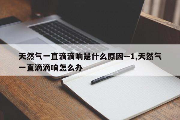 天然气一直滴滴响是什么原因--1,天然气一直滴滴响怎么办