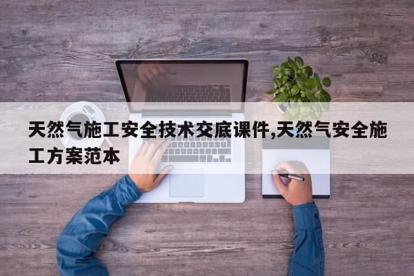 天然气施工安全技术交底课件,天然气安全施工方案范本