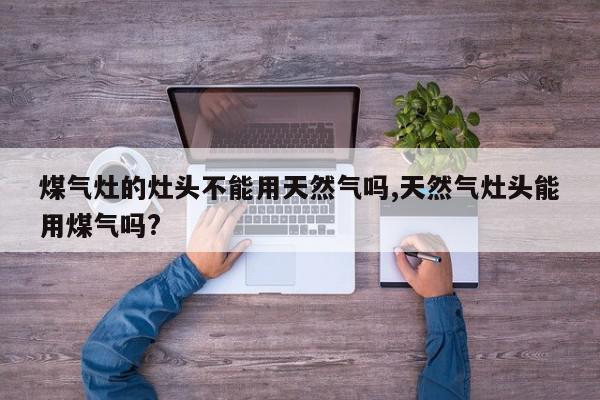煤气灶的灶头不能用天然气吗,天然气灶头能用煤气吗?