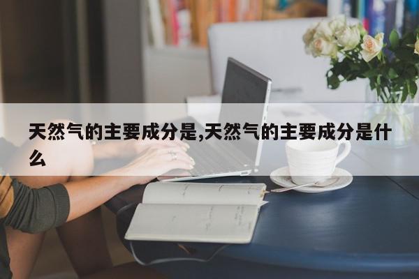 天然气的主要成分是,天然气的主要成分是什么